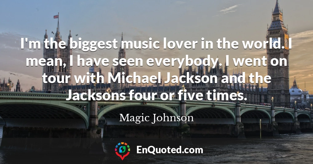 I'm the biggest music lover in the world. I mean, I have seen everybody. I went on tour with Michael Jackson and the Jacksons four or five times.