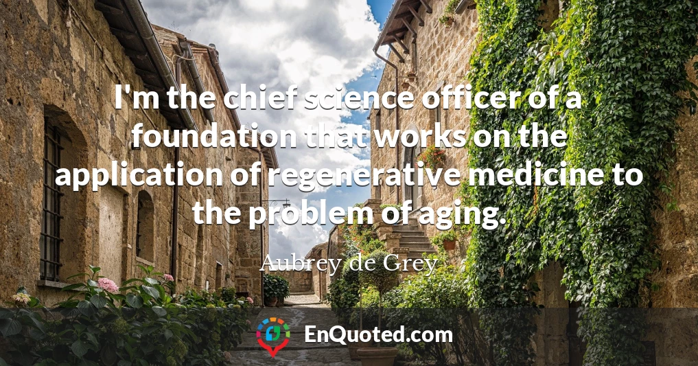 I'm the chief science officer of a foundation that works on the application of regenerative medicine to the problem of aging.