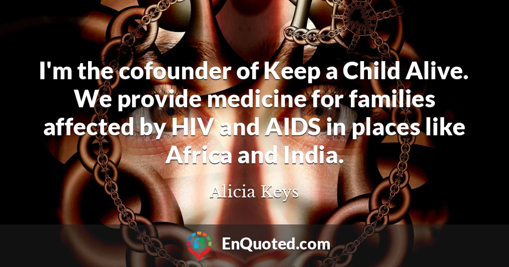 I'm the cofounder of Keep a Child Alive. We provide medicine for families affected by HIV and AIDS in places like Africa and India.