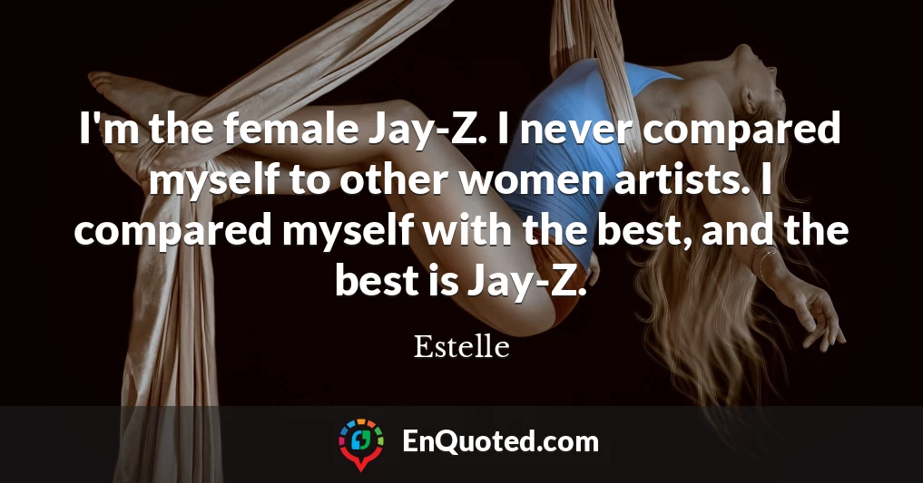 I'm the female Jay-Z. I never compared myself to other women artists. I compared myself with the best, and the best is Jay-Z.