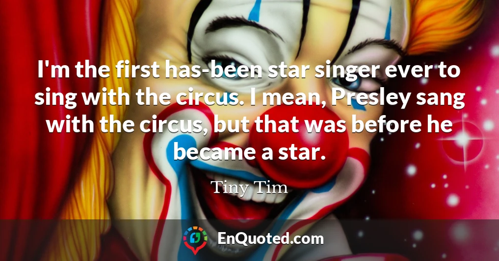 I'm the first has-been star singer ever to sing with the circus. I mean, Presley sang with the circus, but that was before he became a star.