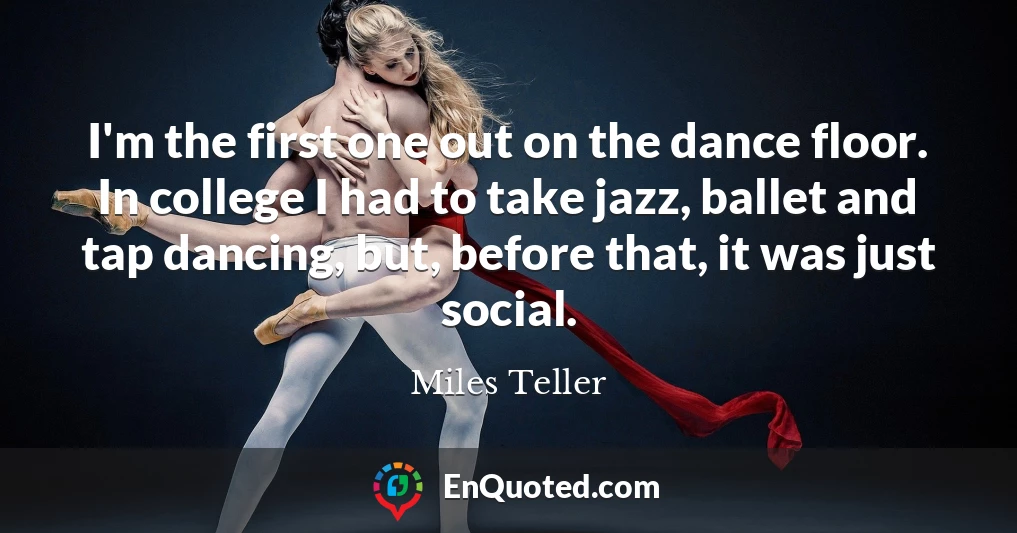 I'm the first one out on the dance floor. In college I had to take jazz, ballet and tap dancing, but, before that, it was just social.