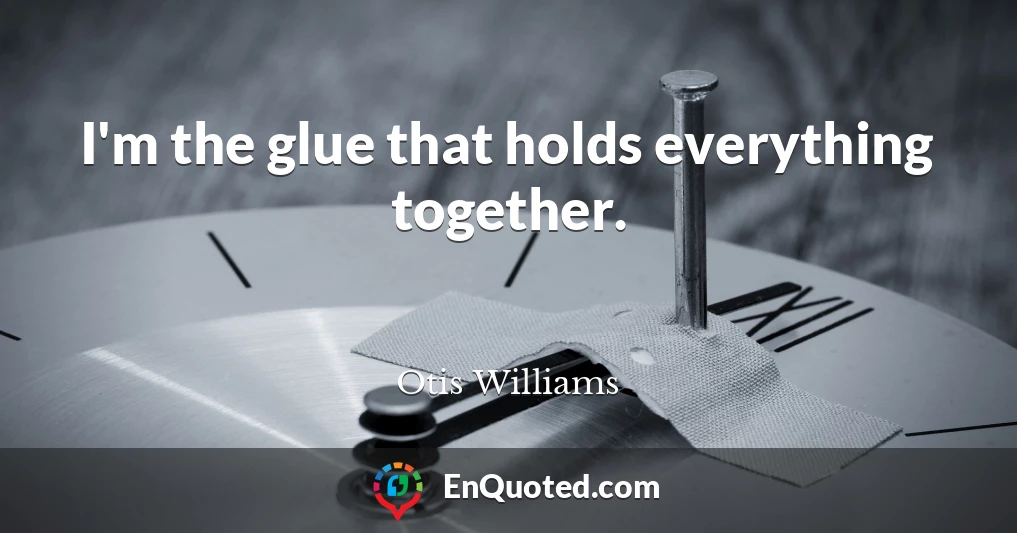 I'm the glue that holds everything together.