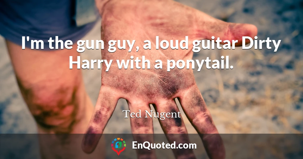 I'm the gun guy, a loud guitar Dirty Harry with a ponytail.