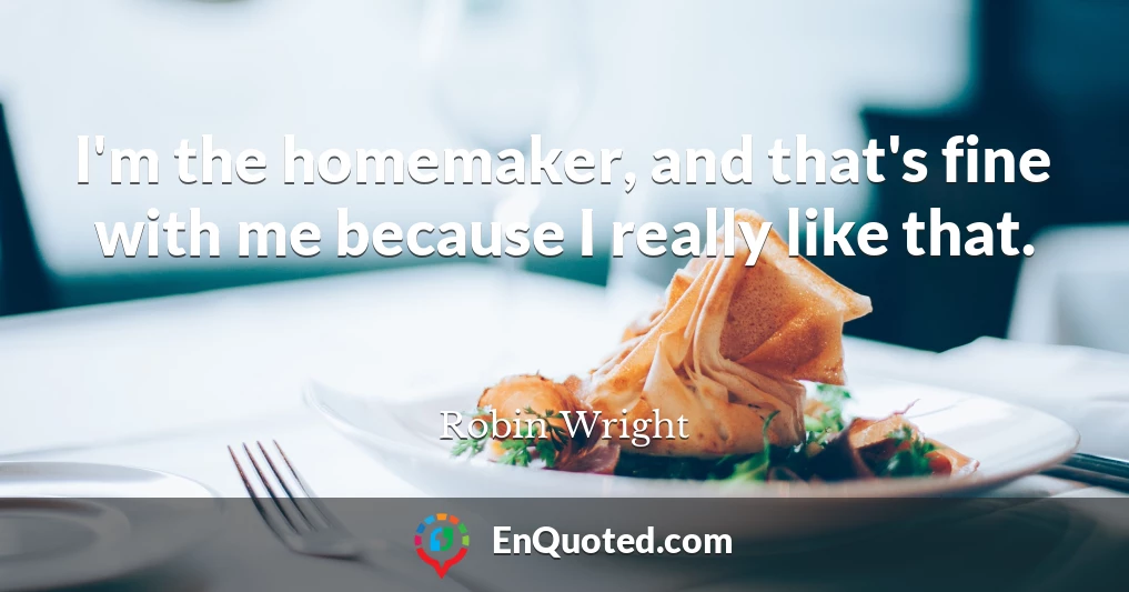 I'm the homemaker, and that's fine with me because I really like that.