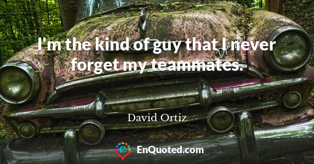 I'm the kind of guy that I never forget my teammates.