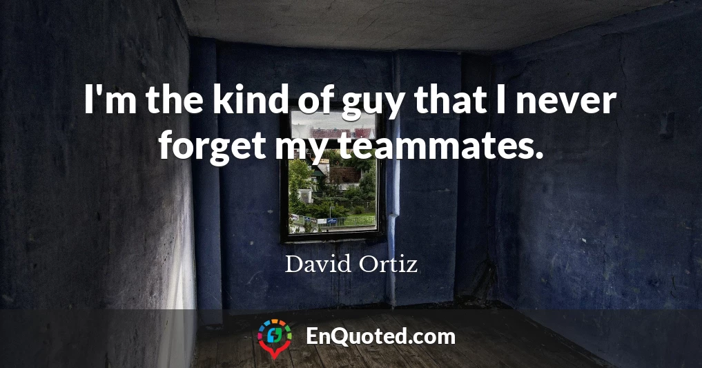 I'm the kind of guy that I never forget my teammates.