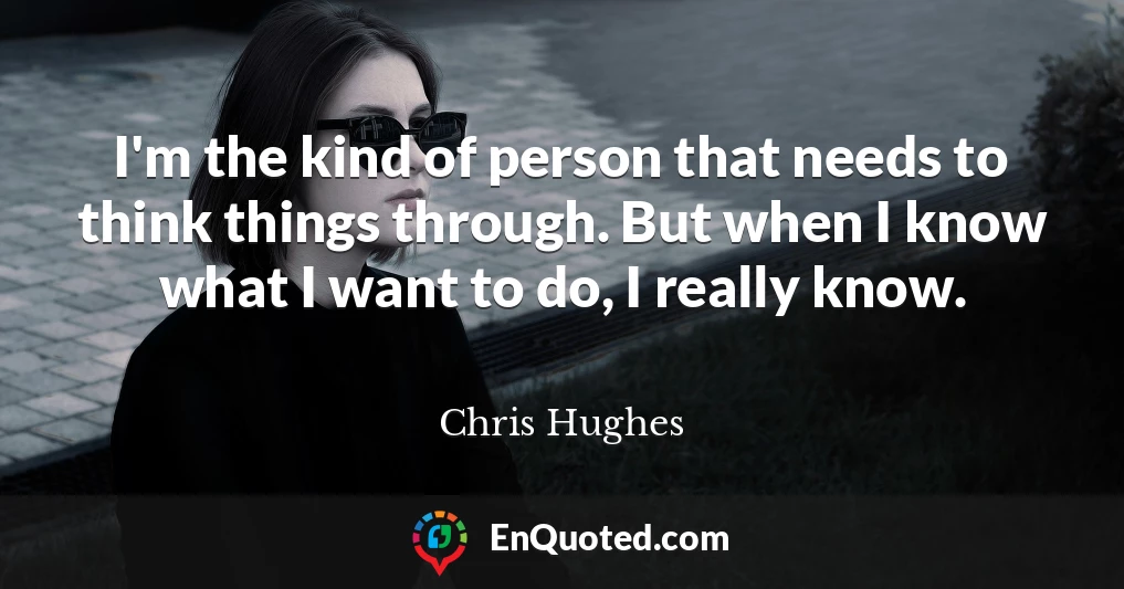 I'm the kind of person that needs to think things through. But when I know what I want to do, I really know.