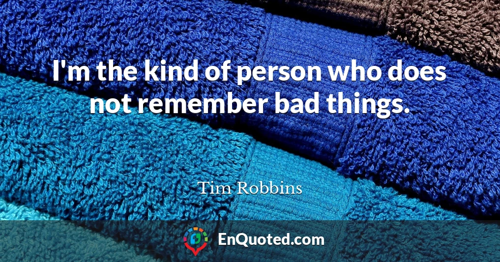 I'm the kind of person who does not remember bad things.