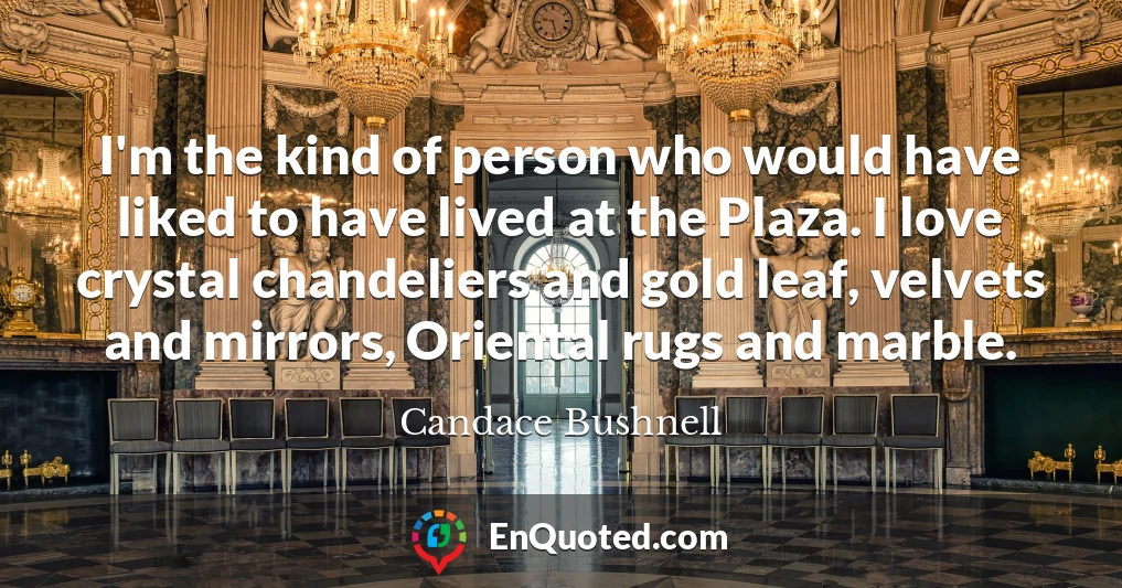 I'm the kind of person who would have liked to have lived at the Plaza. I love crystal chandeliers and gold leaf, velvets and mirrors, Oriental rugs and marble.