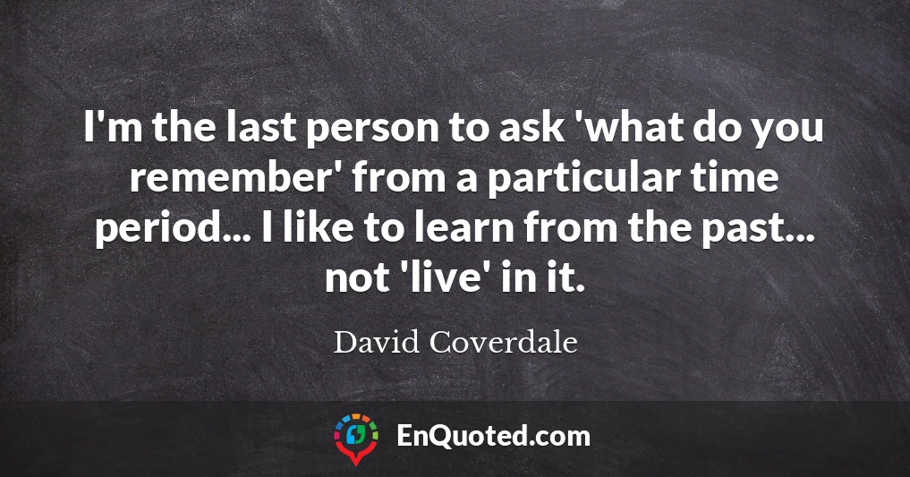 I'm the last person to ask 'what do you remember' from a particular time period... I like to learn from the past... not 'live' in it.