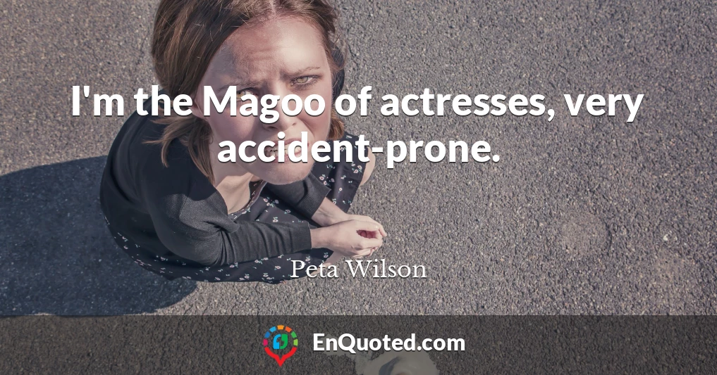 I'm the Magoo of actresses, very accident-prone.
