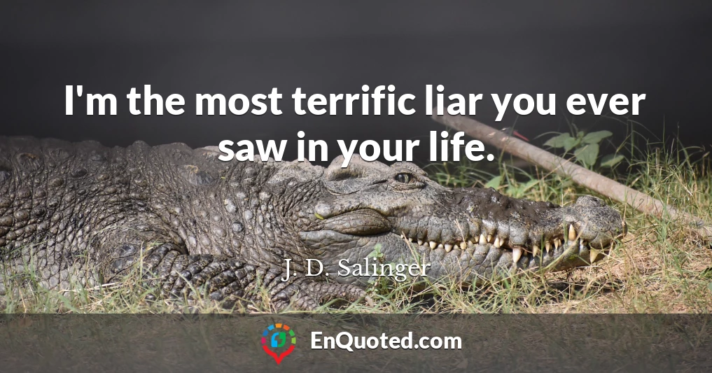 I'm the most terrific liar you ever saw in your life.