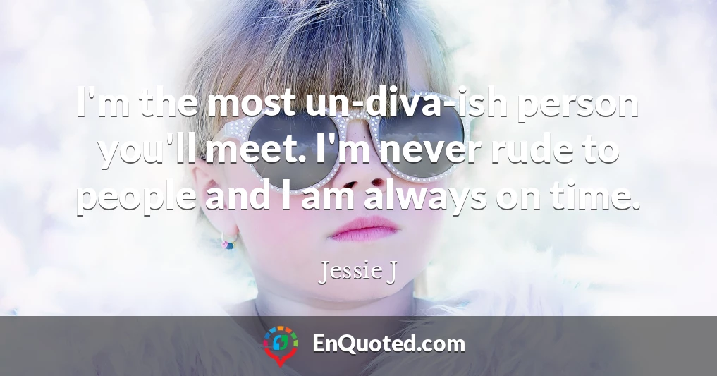 I'm the most un-diva-ish person you'll meet. I'm never rude to people and I am always on time.