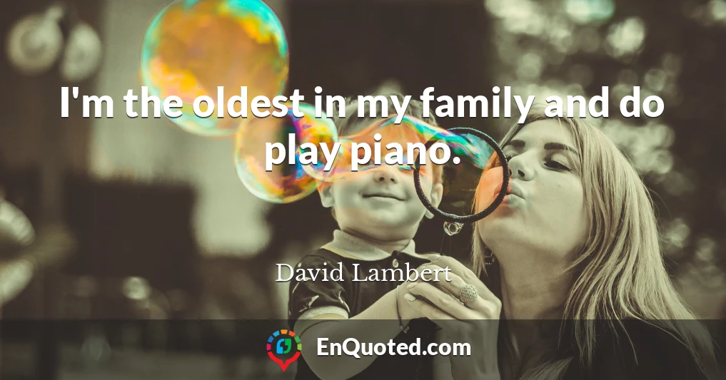 I'm the oldest in my family and do play piano.