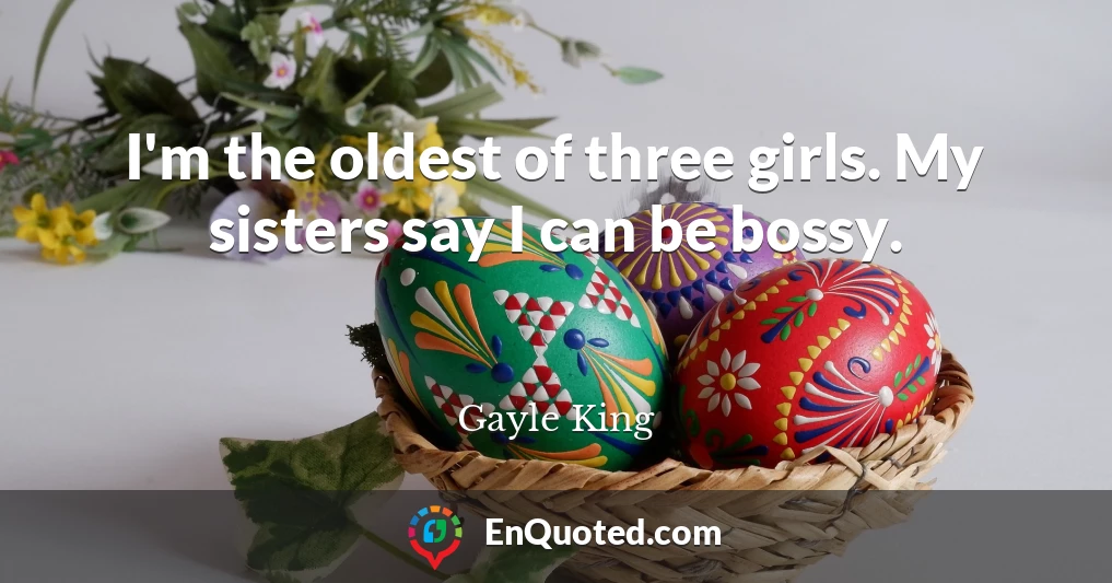 I'm the oldest of three girls. My sisters say I can be bossy.