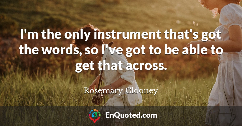 I'm the only instrument that's got the words, so I've got to be able to get that across.
