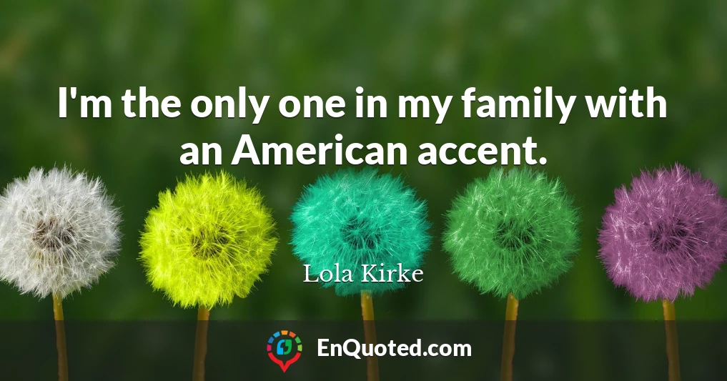 I'm the only one in my family with an American accent.