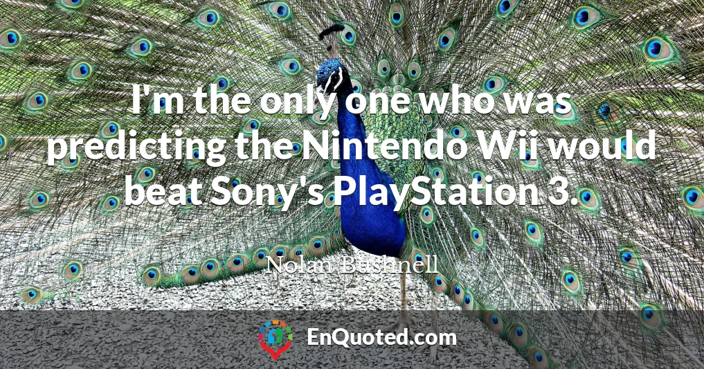 I'm the only one who was predicting the Nintendo Wii would beat Sony's PlayStation 3.