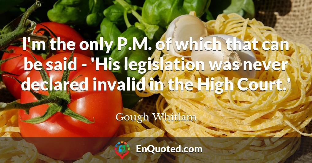 I'm the only P.M. of which that can be said - 'His legislation was never declared invalid in the High Court.'