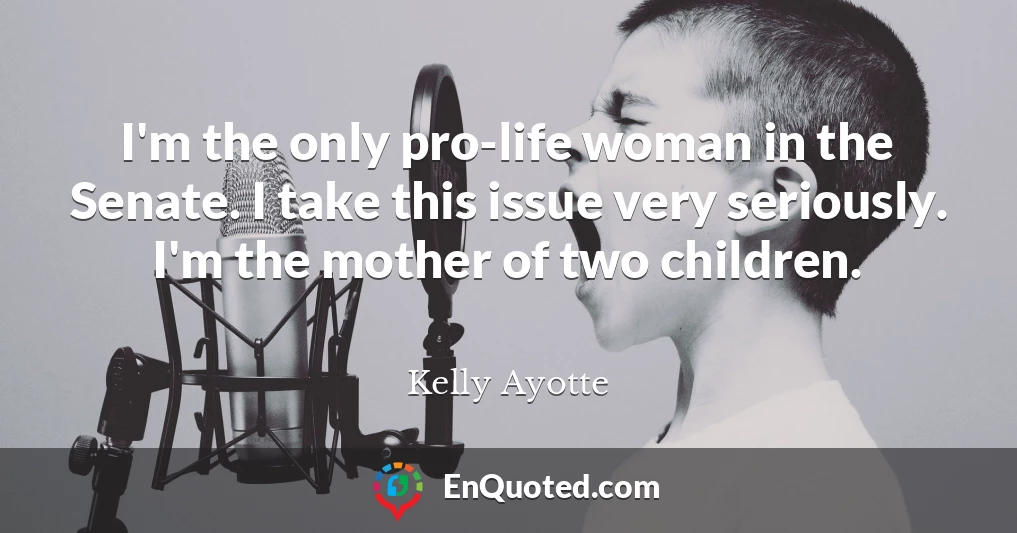 I'm the only pro-life woman in the Senate. I take this issue very seriously. I'm the mother of two children.