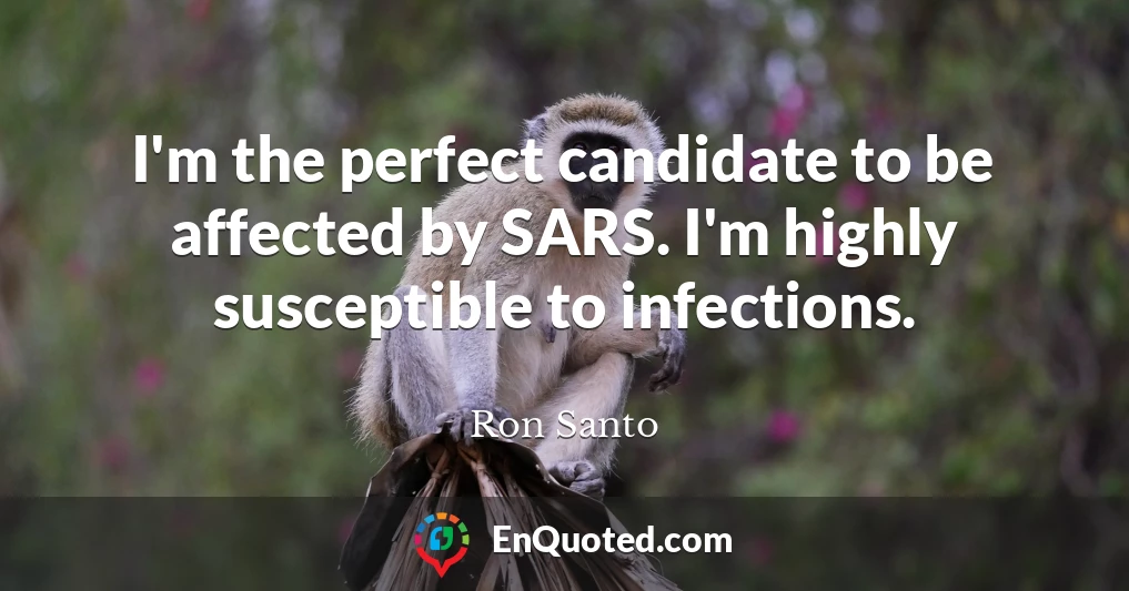 I'm the perfect candidate to be affected by SARS. I'm highly susceptible to infections.