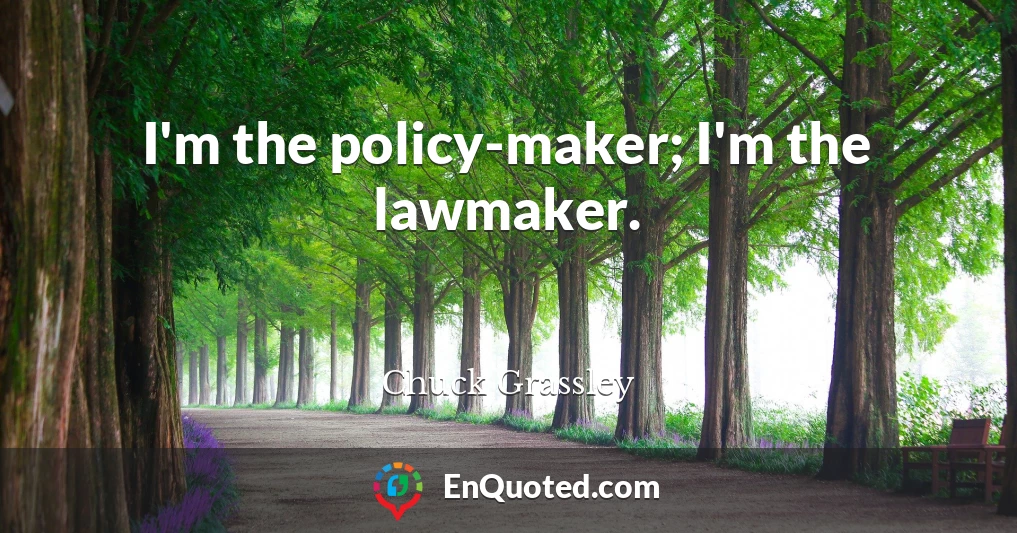 I'm the policy-maker; I'm the lawmaker.