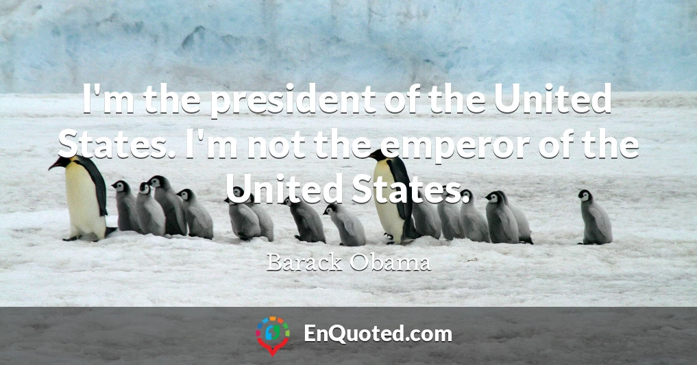 I'm the president of the United States. I'm not the emperor of the United States.
