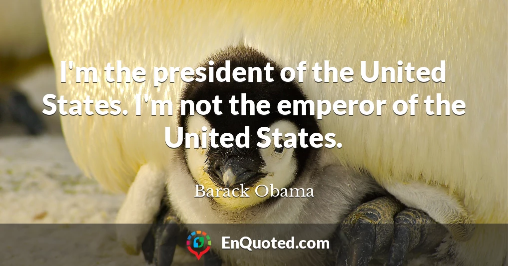 I'm the president of the United States. I'm not the emperor of the United States.