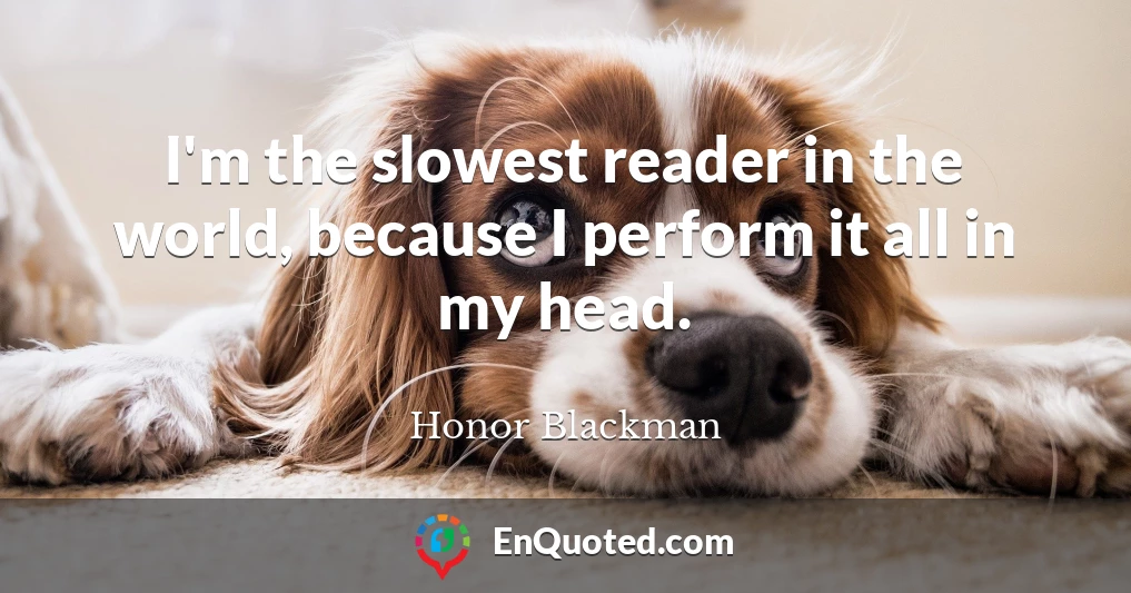 I'm the slowest reader in the world, because I perform it all in my head.