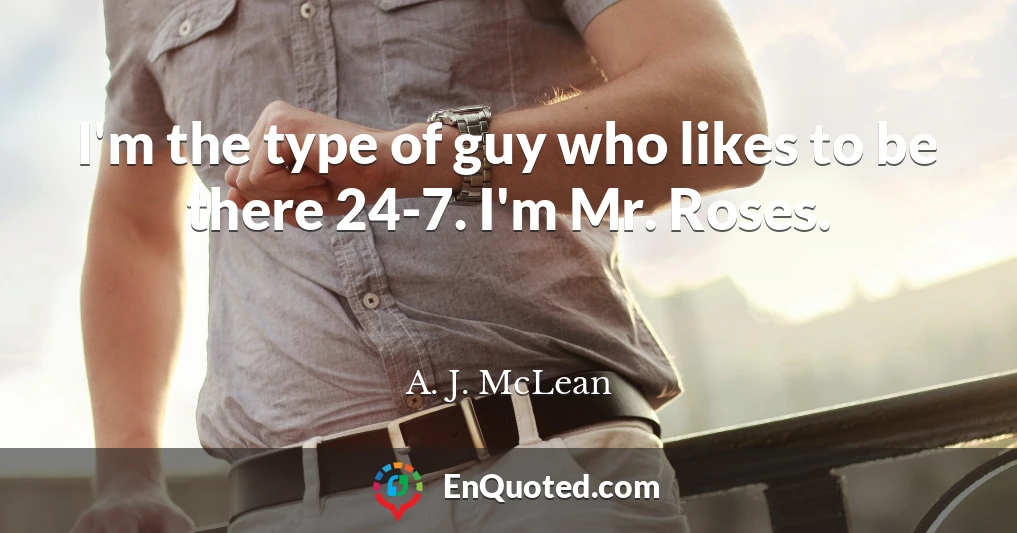 I'm the type of guy who likes to be there 24-7. I'm Mr. Roses.