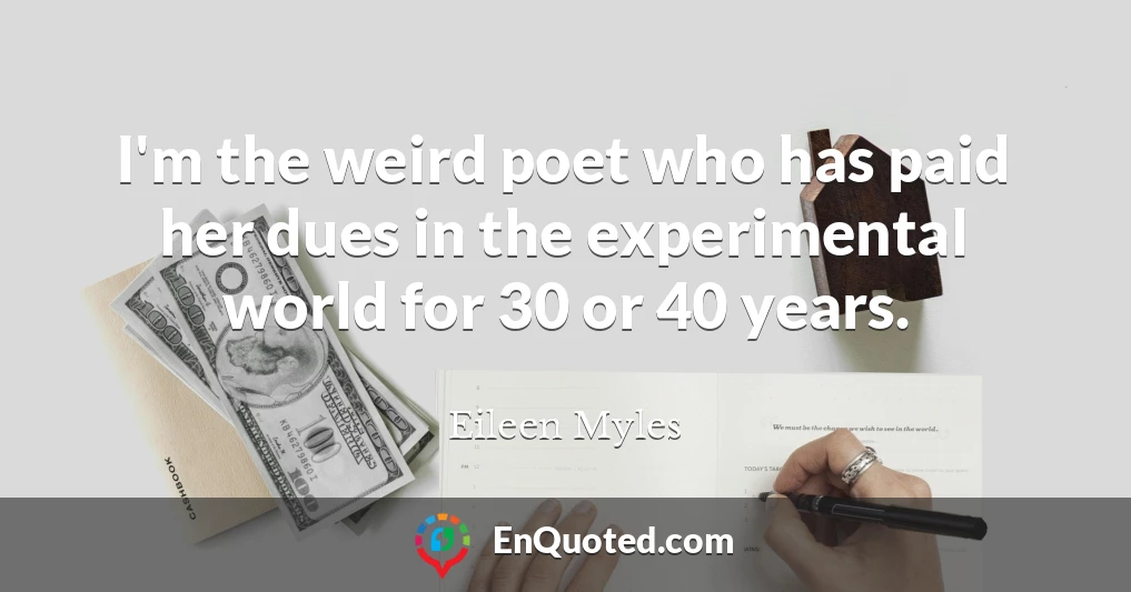 I'm the weird poet who has paid her dues in the experimental world for 30 or 40 years.