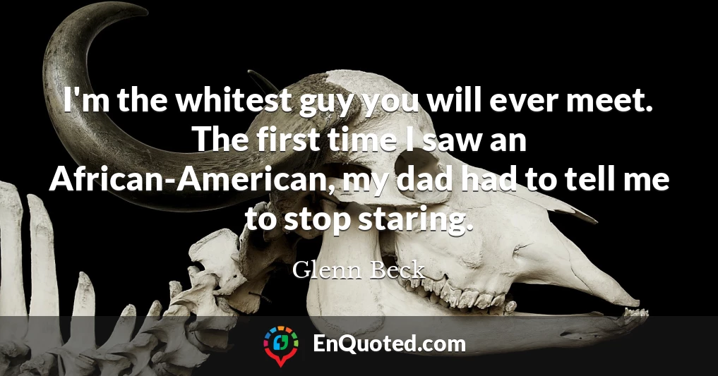 I'm the whitest guy you will ever meet. The first time I saw an African-American, my dad had to tell me to stop staring.