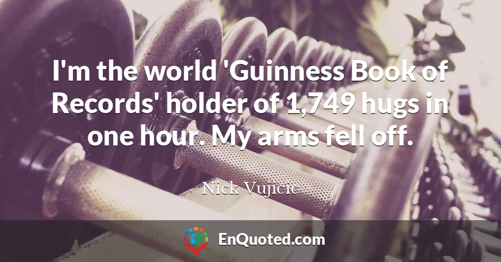 I'm the world 'Guinness Book of Records' holder of 1,749 hugs in one hour. My arms fell off.