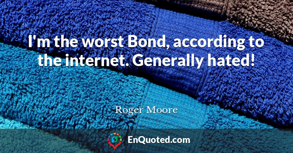 I'm the worst Bond, according to the internet. Generally hated!