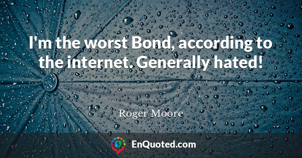 I'm the worst Bond, according to the internet. Generally hated!