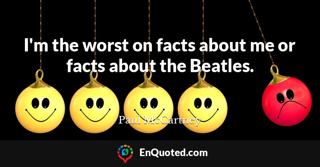 I'm the worst on facts about me or facts about the Beatles.