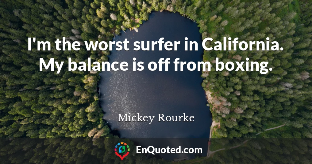 I'm the worst surfer in California. My balance is off from boxing.