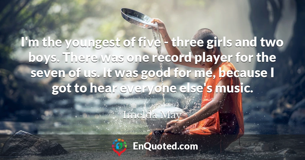 I'm the youngest of five - three girls and two boys. There was one record player for the seven of us. It was good for me, because I got to hear everyone else's music.