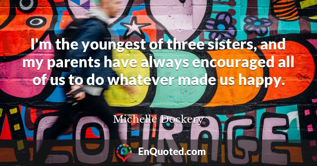 I'm the youngest of three sisters, and my parents have always encouraged all of us to do whatever made us happy.