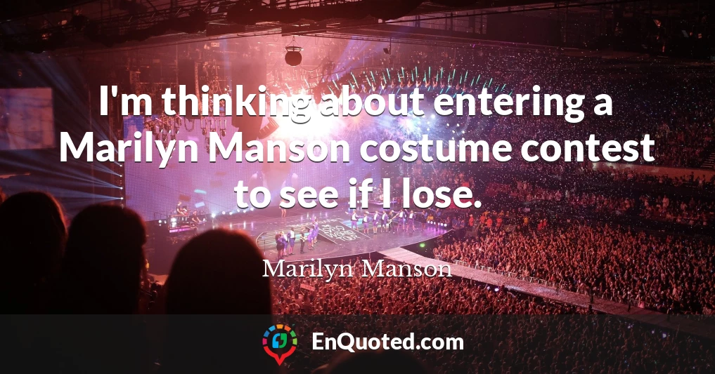 I'm thinking about entering a Marilyn Manson costume contest to see if I lose.