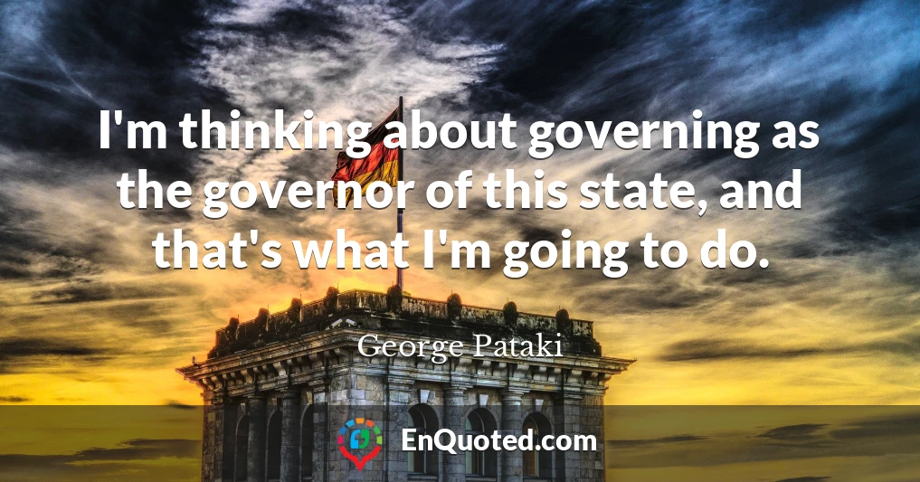 I'm thinking about governing as the governor of this state, and that's what I'm going to do.