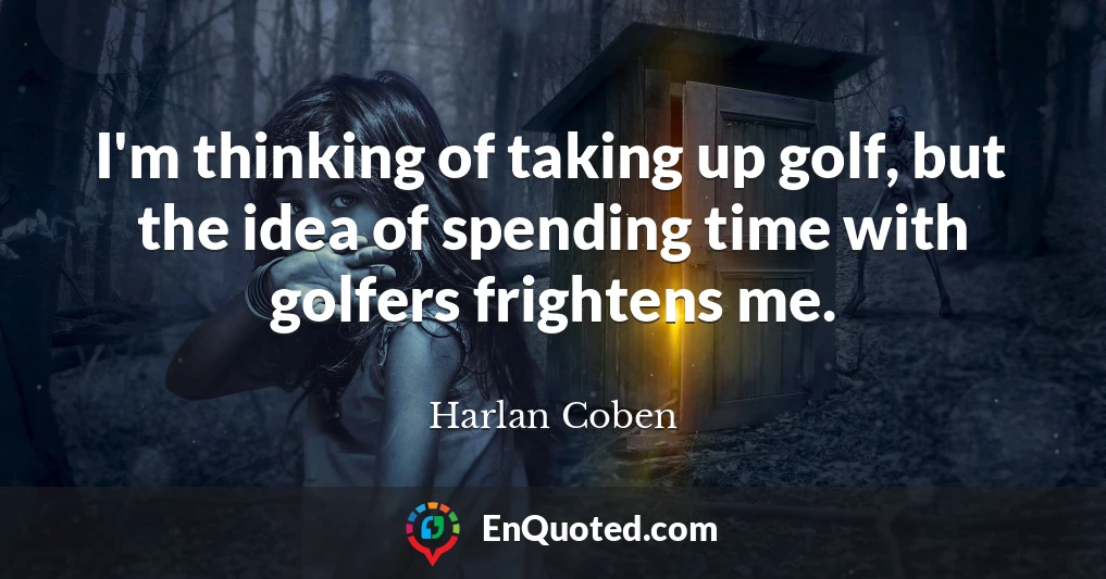 I'm thinking of taking up golf, but the idea of spending time with golfers frightens me.