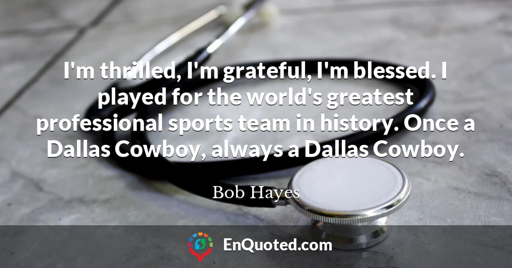 I'm thrilled, I'm grateful, I'm blessed. I played for the world's greatest professional sports team in history. Once a Dallas Cowboy, always a Dallas Cowboy.