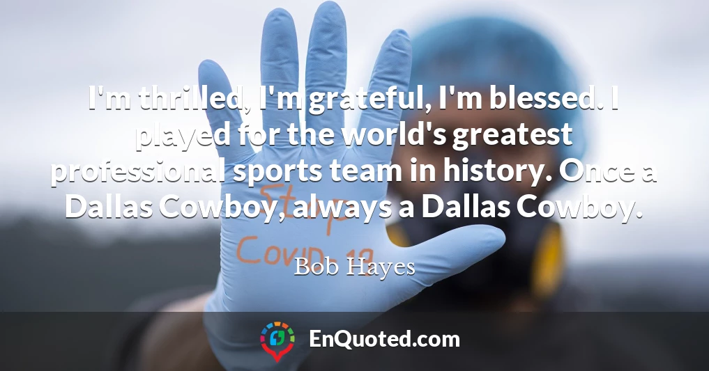 I'm thrilled, I'm grateful, I'm blessed. I played for the world's greatest professional sports team in history. Once a Dallas Cowboy, always a Dallas Cowboy.