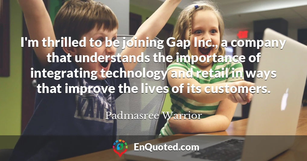 I'm thrilled to be joining Gap Inc., a company that understands the importance of integrating technology and retail in ways that improve the lives of its customers.