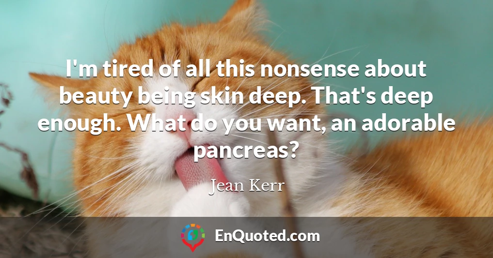 I'm tired of all this nonsense about beauty being skin deep. That's deep enough. What do you want, an adorable pancreas?
