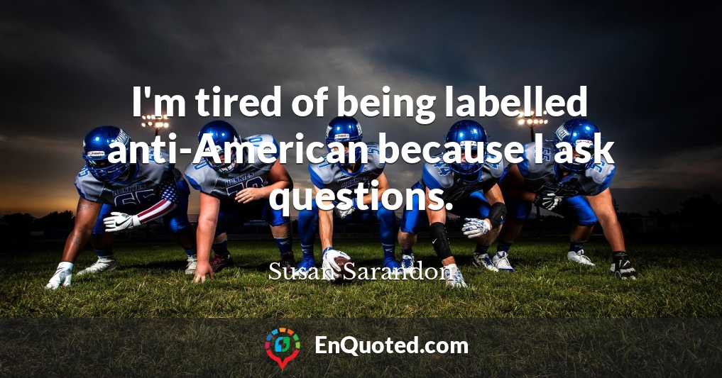 I'm tired of being labelled anti-American because I ask questions.
