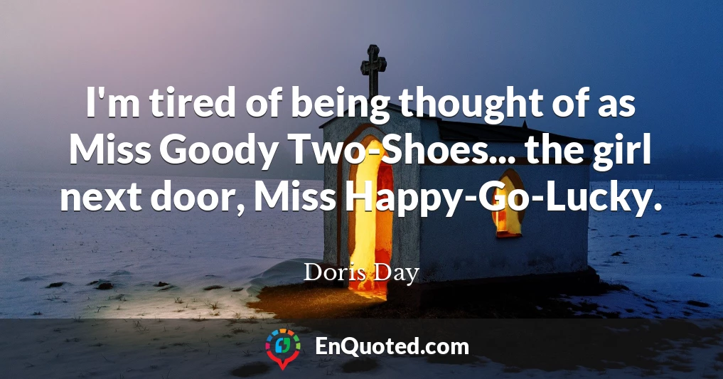I'm tired of being thought of as Miss Goody Two-Shoes... the girl next door, Miss Happy-Go-Lucky.
