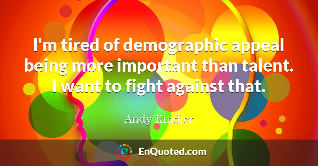 I'm tired of demographic appeal being more important than talent. I want to fight against that.